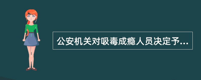 公安机关对吸毒成瘾人员决定予以强制隔离戒毒的,应当制作强制隔离戒毒决定书,在执行