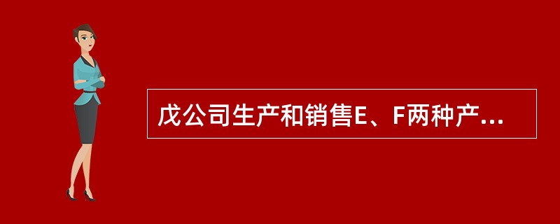 戊公司生产和销售E、F两种产品,每年产销平衡。为了加强产品成本管理,合理确定下年