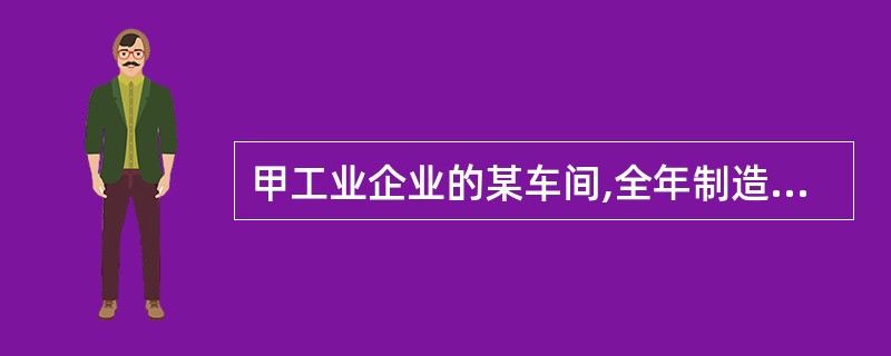 甲工业企业的某车间,全年制造费用计划为18 600 000元;全年各种产品的计划