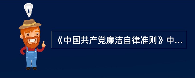 《中国共产党廉洁自律准则》中的第一条“坚持公私分明,先公后私,克己奉公”的规定,