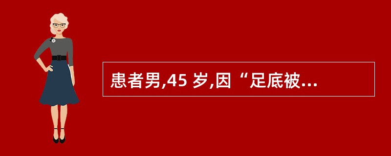 患者男,45 岁,因“足底被生锈的铁钉刺伤”就诊,医嘱注射破伤风抗毒素,患者诉一