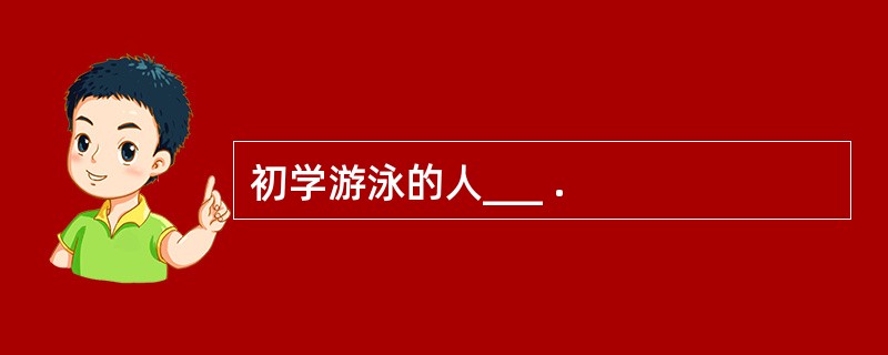 初学游泳的人___ .