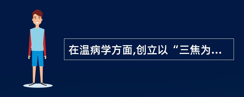 在温病学方面,创立以“三焦为核心”的辨证论治方法的医家是:() A、朱丹溪 B、