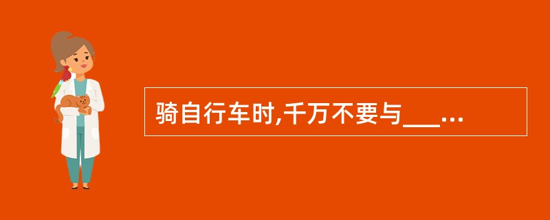 骑自行车时,千万不要与___抢道;不要双手撒把骑车。