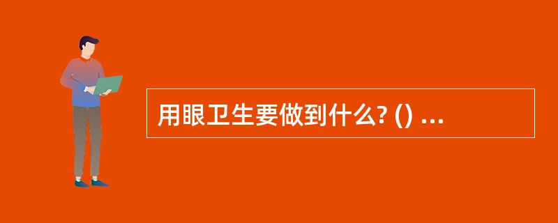 用眼卫生要做到什么? () A、连续看书写字一小时左右要休息片刻,或向远处眺望一