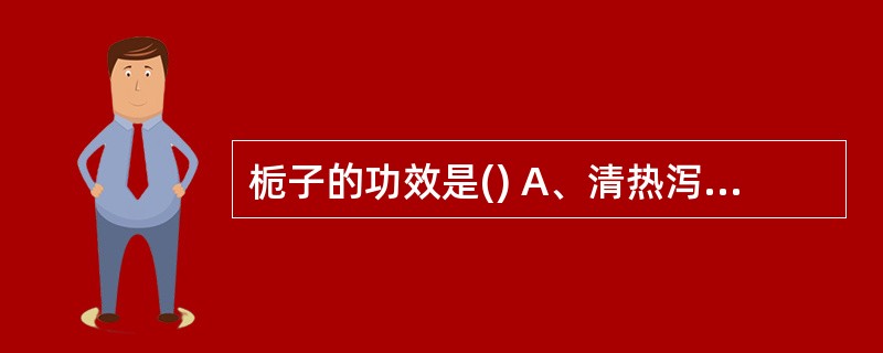 栀子的功效是() A、清热泻火,除烦止渴,燥湿解毒 B、泻火除烦,清热利湿,凉血