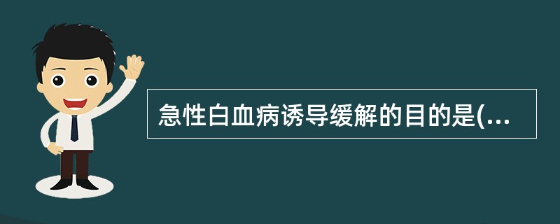 急性白血病诱导缓解的目的是( )A、迅速将白细胞尽快杀灭B、纠正出血C、控制感染