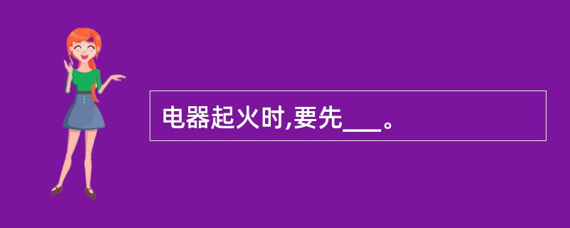 电器起火时,要先___。
