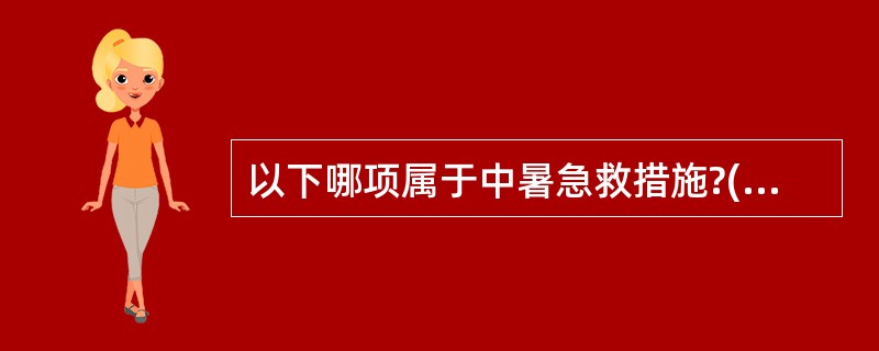 以下哪项属于中暑急救措施?() A、洗冷水澡 B、打点滴 C、睡觉 D、迅速为其