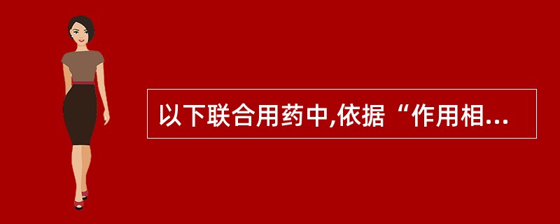 以下联合用药中,依据“作用相加或增加疗效”机制的是( )。