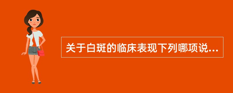 关于白斑的临床表现下列哪项说法是错误的