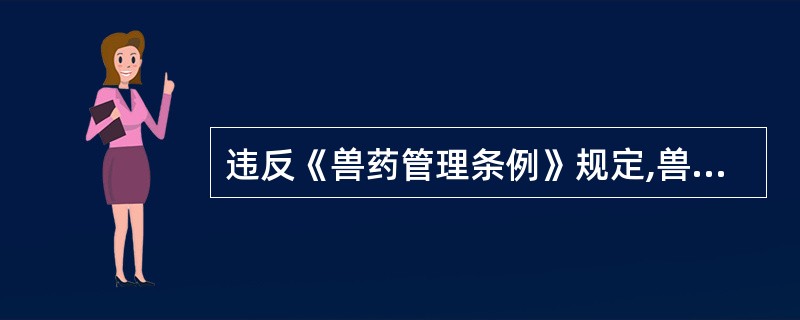 违反《兽药管理条例》规定,兽药生产企业、经营企业、兽药使用单位和开具处方的兽医人