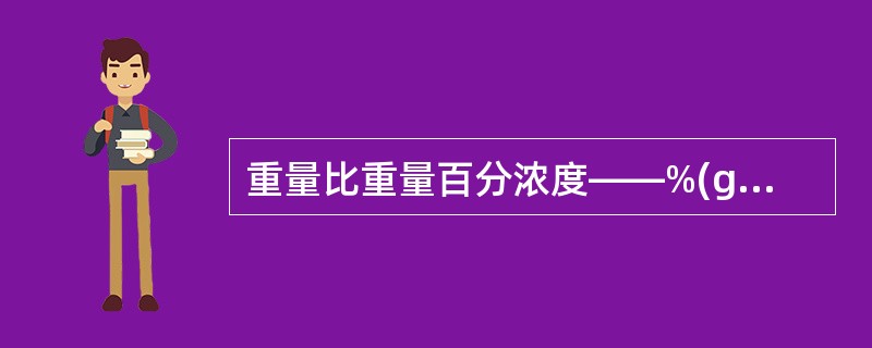 重量比重量百分浓度——%(g£¯g);表示单糖浆配方:蔗糖85g加水溶解至100