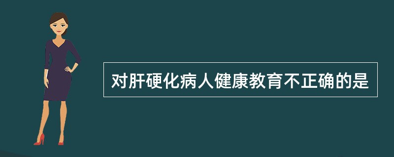 对肝硬化病人健康教育不正确的是