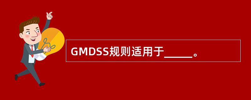 GMDSS规则适用于_____。