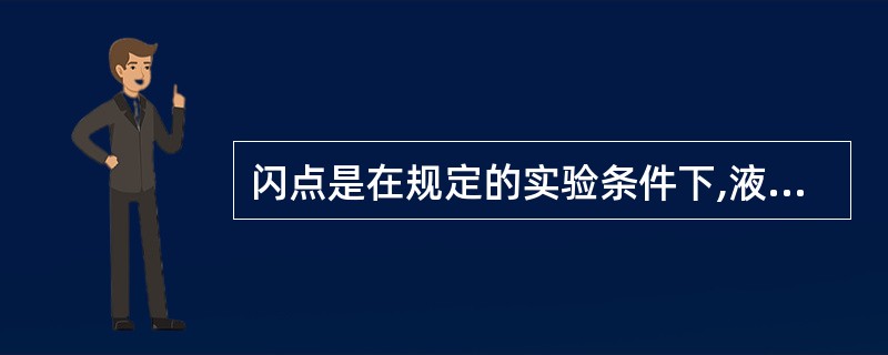 闪点是在规定的实验条件下,液体表面上的蒸气与空气混合物接触火源时,首次发生蓝色闪