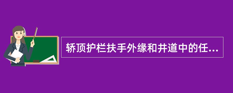 轿顶护栏扶手外缘和井道中的任何部件(对重、开关、导轨、支架等)之间的水平距离不应