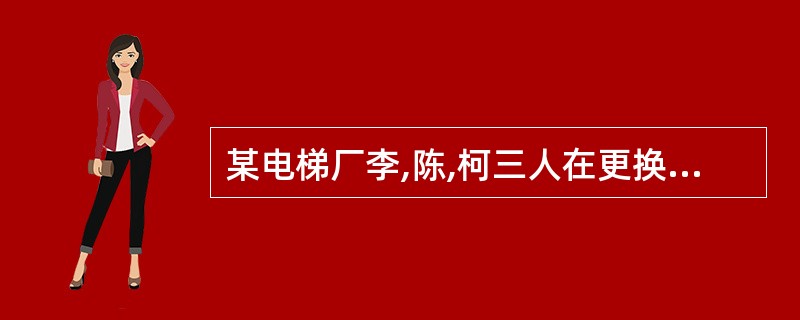 某电梯厂李,陈,柯三人在更换曳引钢丝绳,用2吨手拉葫芦将轿厢吊起(起吊钢丝绳卡住