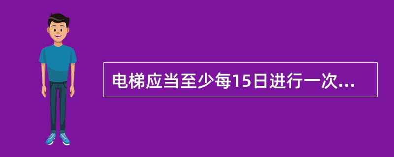 电梯应当至少每15日进行一次清洁、润滑、调整和检查。