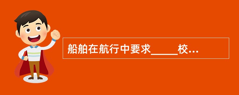 船舶在航行中要求_____校准驾驶台天文钟和GMDSS相应设备的时钟。