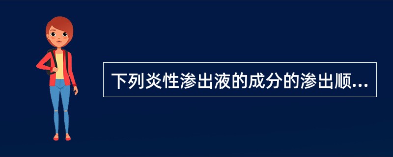 下列炎性渗出液的成分的渗出顺序正确的是( )。