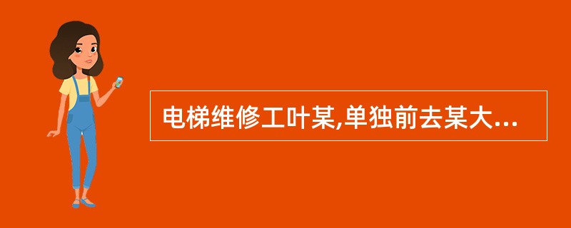 电梯维修工叶某,单独前去某大楼修理电梯,他进入轿厢按了顶层二十楼的轿内指令欲去机