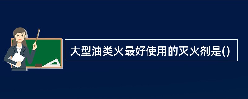 大型油类火最好使用的灭火剂是()