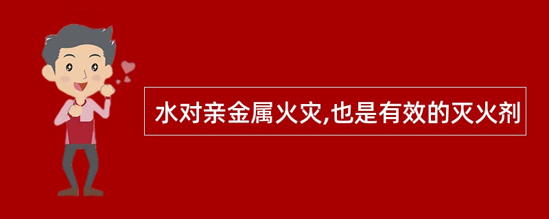 水对亲金属火灾,也是有效的灭火剂