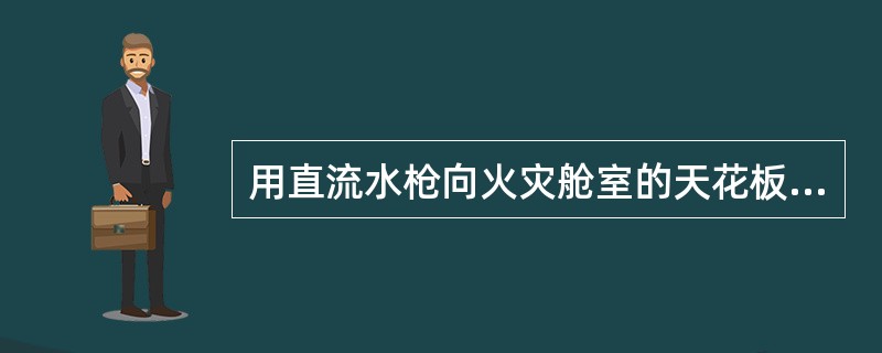 用直流水枪向火灾舱室的天花板喷水式减轻干馏危害的一种方法。