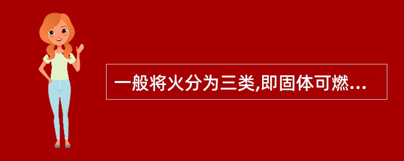 一般将火分为三类,即固体可燃物、液体可燃物着火、电器着火。