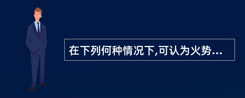 在下列何种情况下,可认为火势已被控制住: