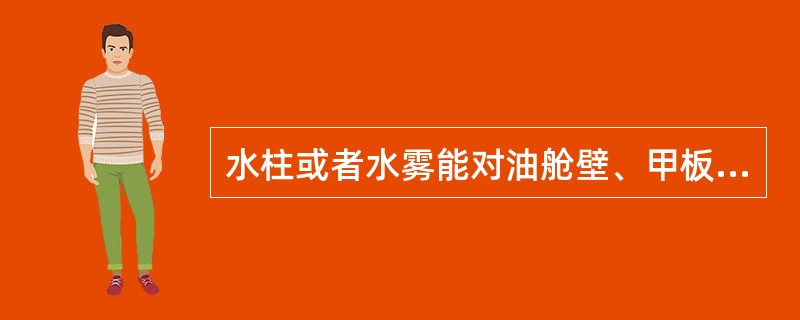 水柱或者水雾能对油舱壁、甲板以及油柜表面等进行冷却,并可以保护消防人员免受火辐射