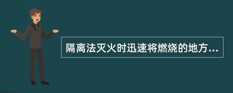 隔离法灭火时迅速将燃烧的地方转移到安全地点或投入海中。