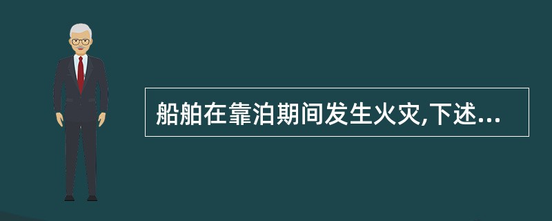 船舶在靠泊期间发生火灾,下述不正确的是: