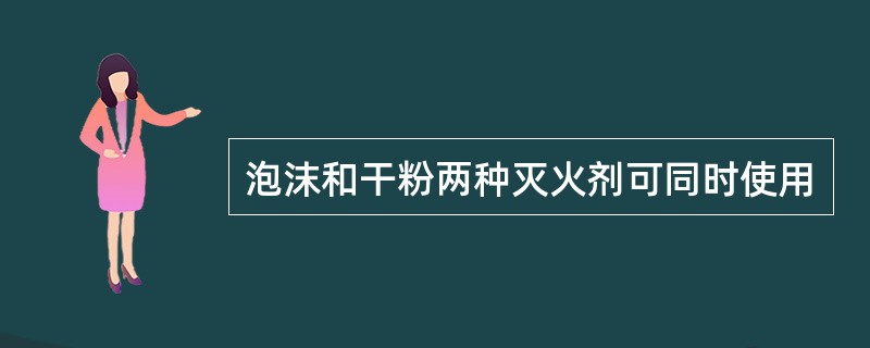 泡沫和干粉两种灭火剂可同时使用