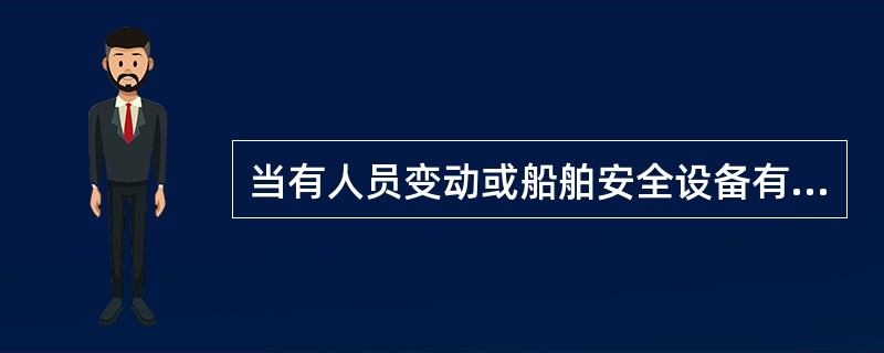 当有人员变动或船舶安全设备有重大变动时,应根据当时的实际情况对应变部署表进行相应