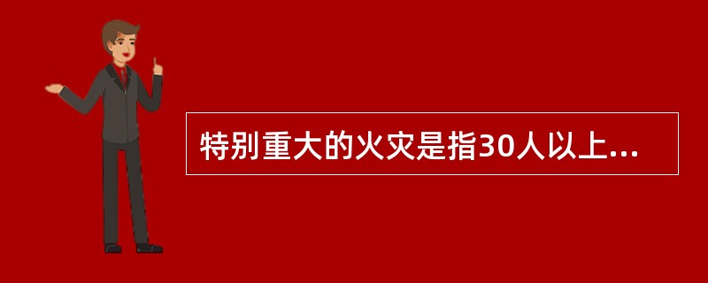 特别重大的火灾是指30人以上死亡,或100人以上重伤,或1亿元以上直接财产损失的