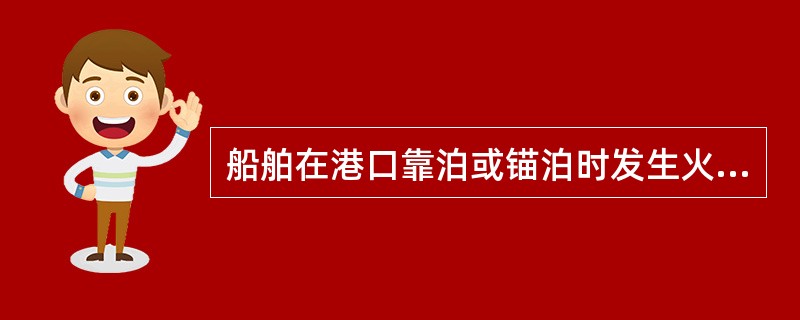 船舶在港口靠泊或锚泊时发生火灾,船长外出未归,船舶总指挥是公安消防队长。