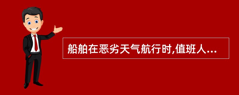 船舶在恶劣天气航行时,值班人员应注意______。