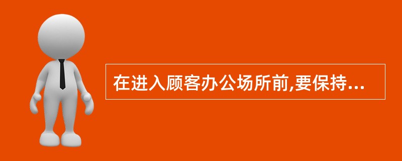 在进入顾客办公场所前,要保持衣着整齐和头发整洁。