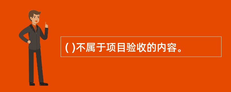 ( )不属于项目验收的内容。