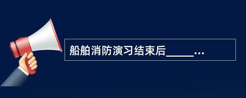 船舶消防演习结束后_____。1、总指挥进行讲评2、检查清理现场3、对消防器材进