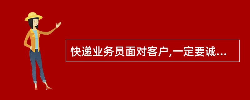 快递业务员面对客户,一定要诚实守信,在向客户介绍产品时,实事求是地介绍真实情况,