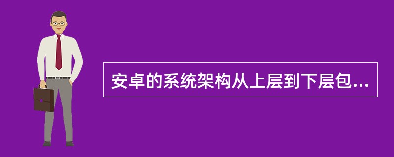 安卓的系统架构从上层到下层包括:应用程序层、应用程序框架层、系统库和安卓运行时、