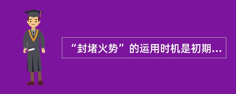 “封堵火势”的运用时机是初期火灾,到场的人员较少,或无合适的灭火手段。