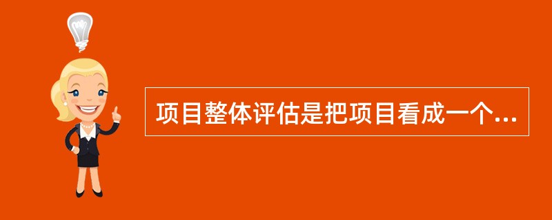 项目整体评估是把项目看成一个整体,权衡各种要素之间关系的评估,整体性体现在对()