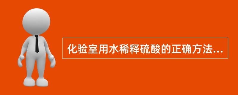 化验室用水稀释硫酸的正确方法是( )