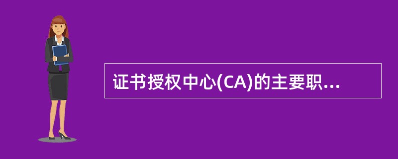 证书授权中心(CA)的主要职责不包含()。