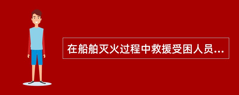 在船舶灭火过程中救援受困人员时,下列认识错误的是: