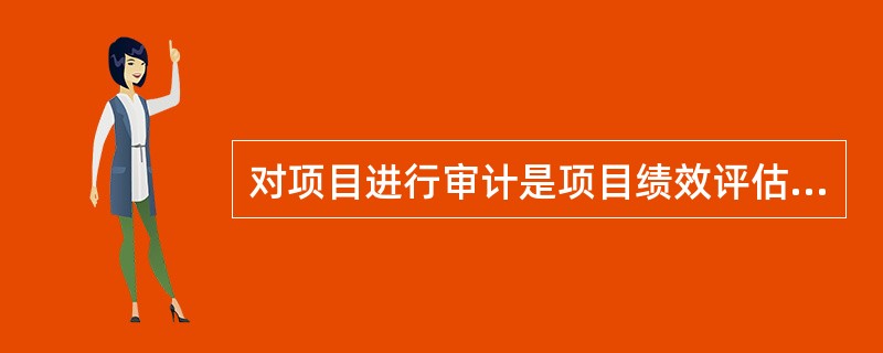 对项目进行审计是项目绩效评估的重要内容,以下关于项目绩效评估和审计的叙述中,()